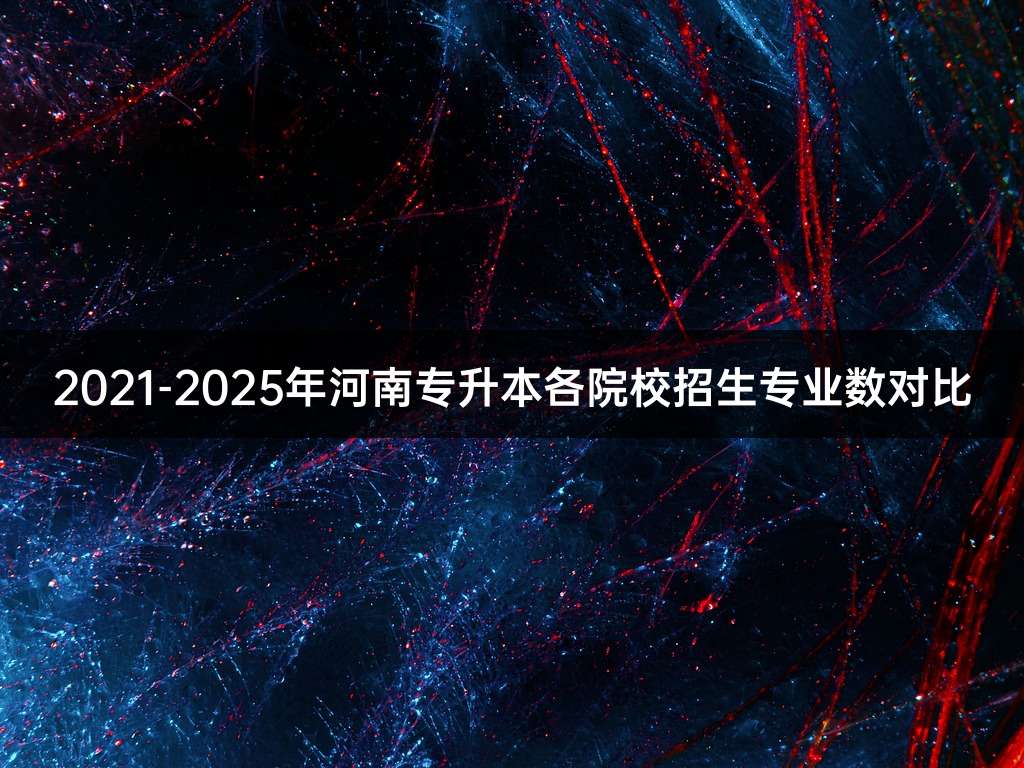 2021-2025年河南专升本各院校招生专业数对比