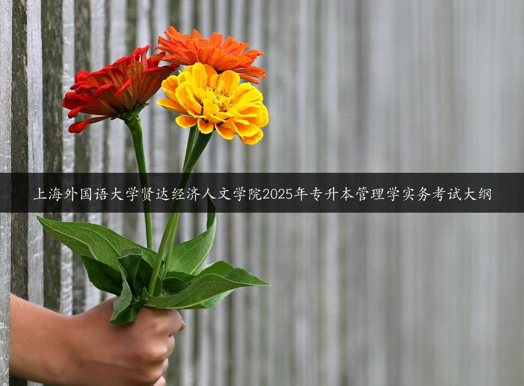 上海外国语大学贤达经济人文学院2025年专升本管理学实务考试大纲