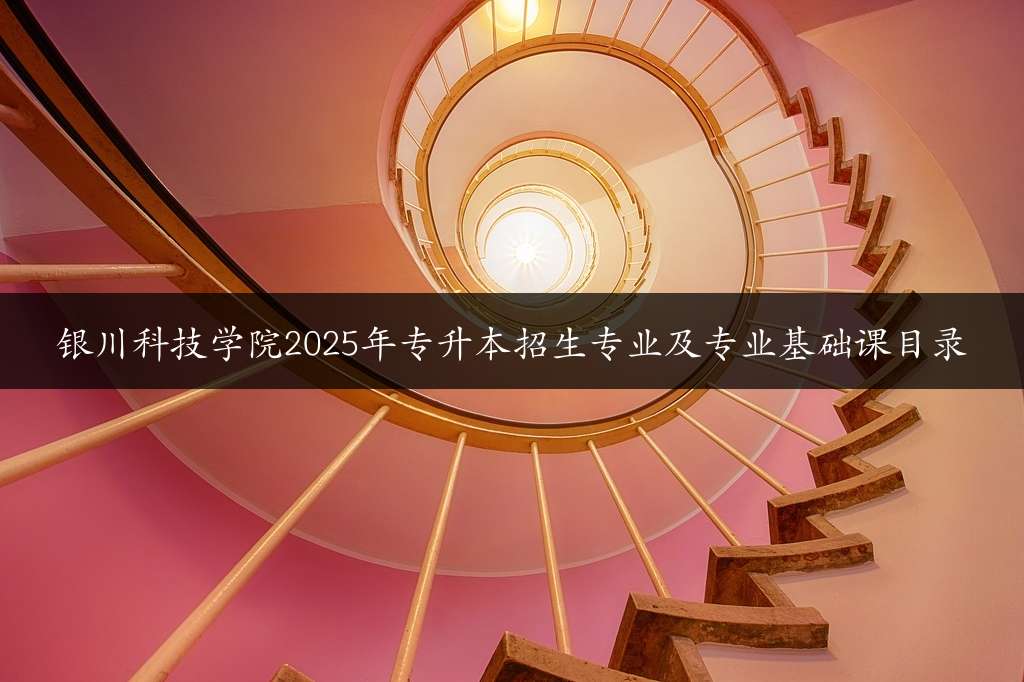 银川科技学院2025年专升本招生专业及专业基础课目录