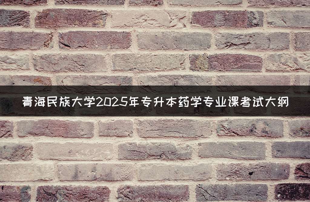 青海民族大学2025年专升本药学专业课考试大纲