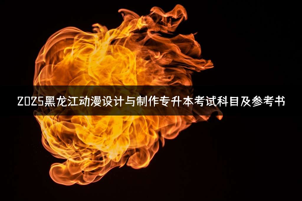 2025黑龙江动漫设计与制作专升本考试科目及参考书