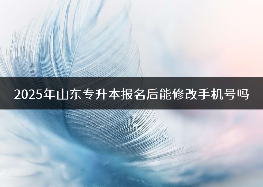 2025年山东专升本报名后能修改手机号吗