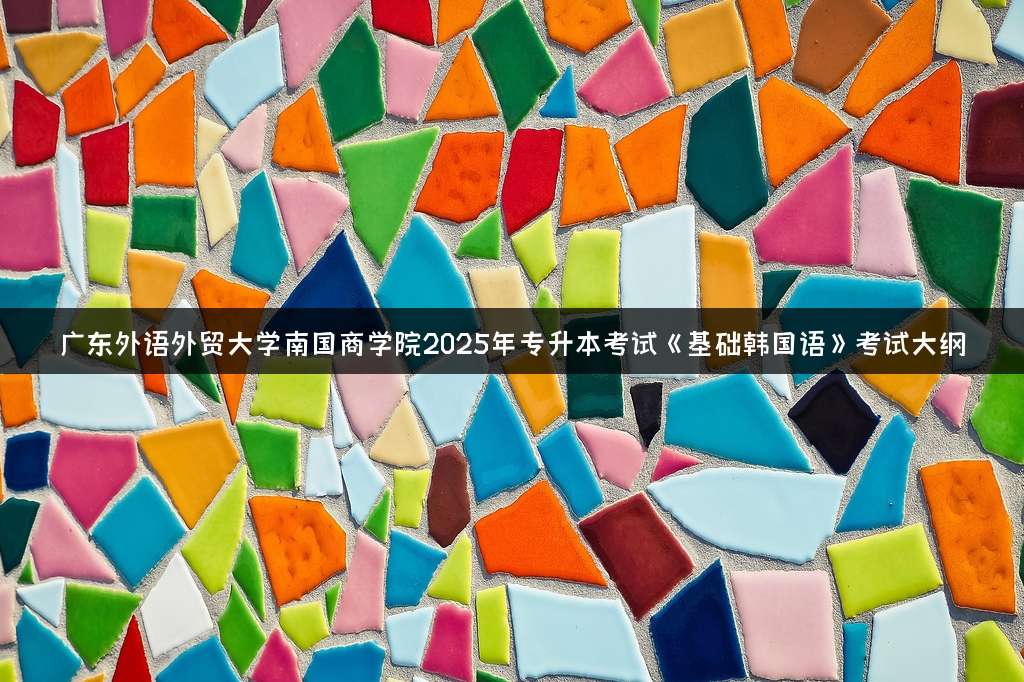 广东外语外贸大学南国商学院2025年专升本考试《基础韩国语》考试大纲