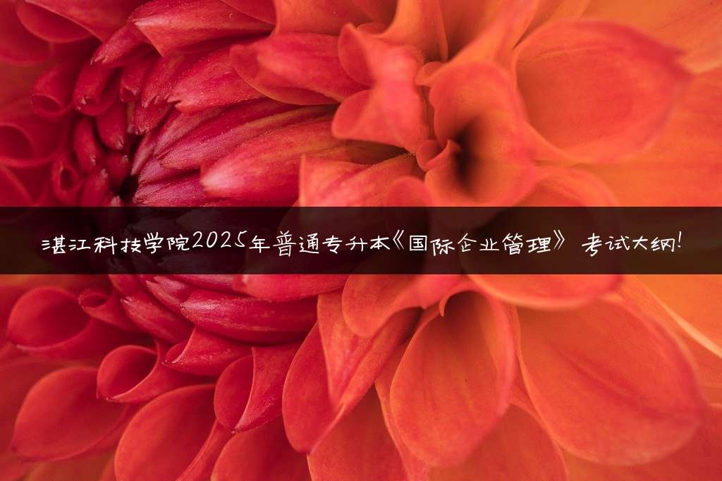湛江科技学院2025年普通专升本《国际企业管理》考试大纲!