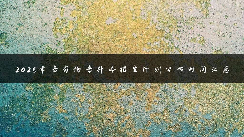 2025年各省份专升本招生计划公布时间汇总