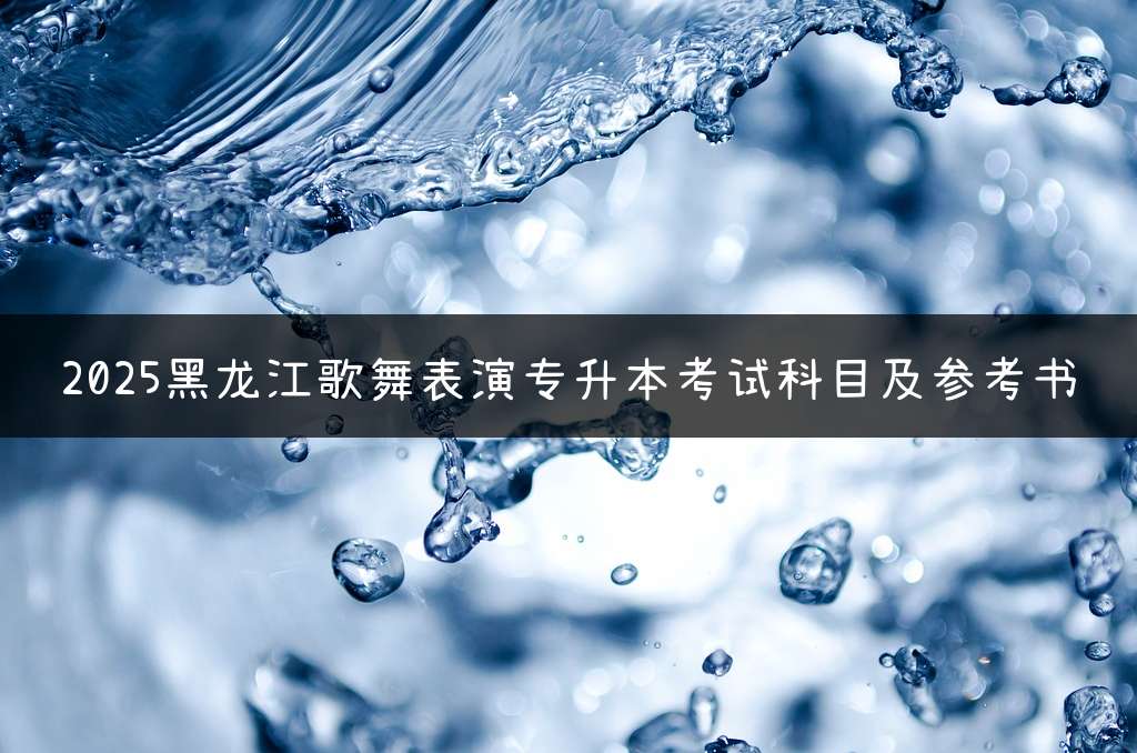 2025黑龙江歌舞表演专升本考试科目及参考书