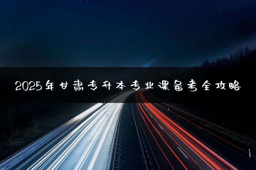 2025年甘肃专升本专业课备考全攻略