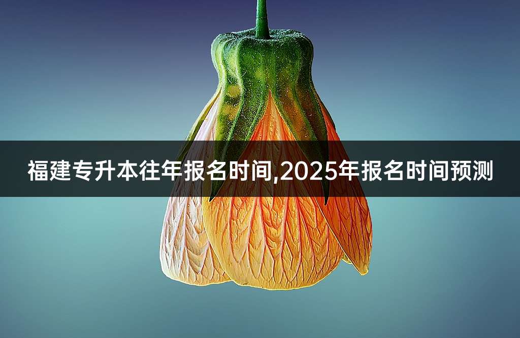 福建专升本往年报名时间,2025年报名时间预测