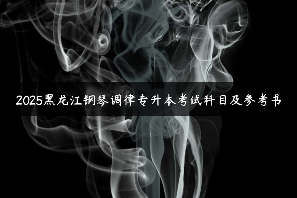 2025黑龙江钢琴调律专升本考试科目及参考书