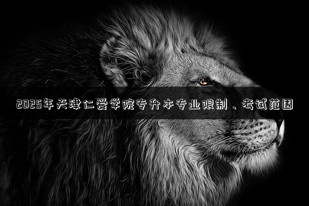 2025年天津仁爱学院专升本专业限制、考试范围
