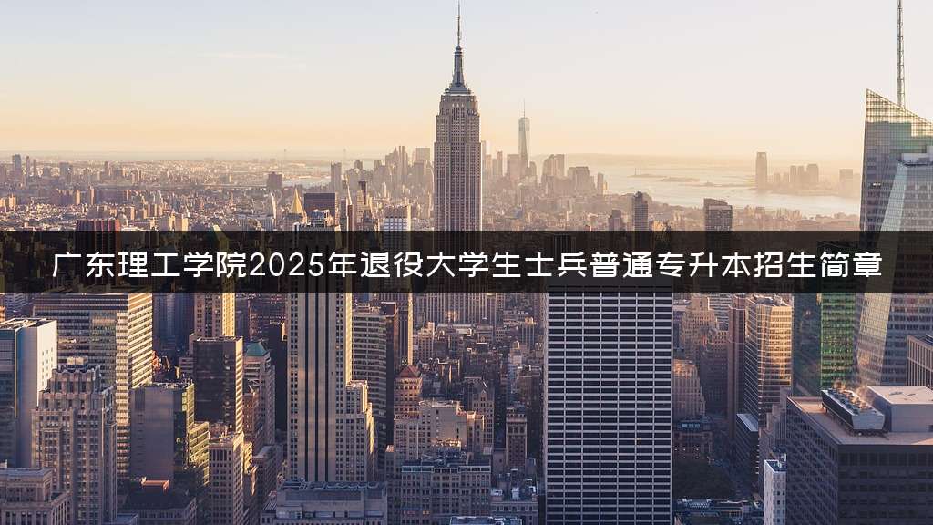 广东理工学院2025年退役大学生士兵普通专升本招生简章