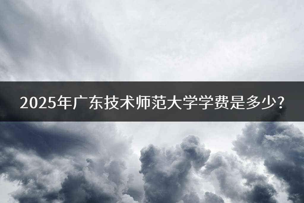 2025年广东技术师范大学学费是多少?