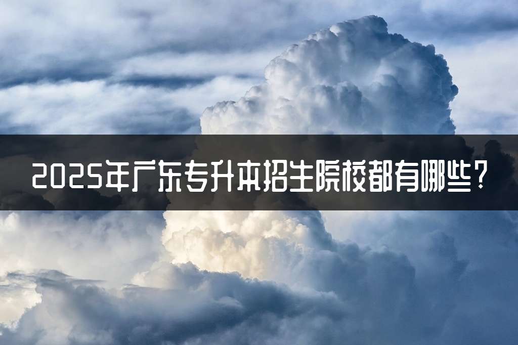 2025年广东专升本招生院校都有哪些?