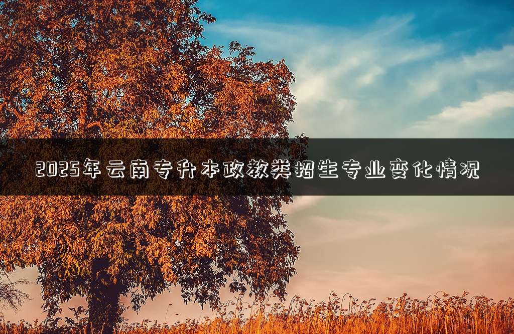 2025年云南专升本政教类招生专业变化情况