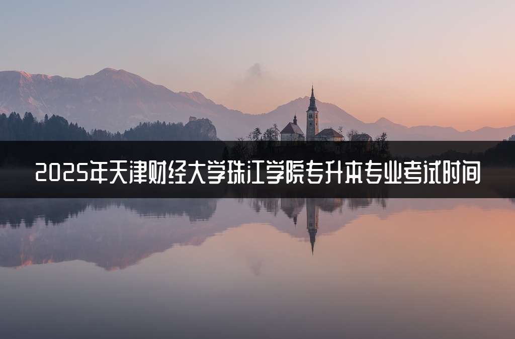 2025年天津财经大学珠江学院专升本专业考试时间
