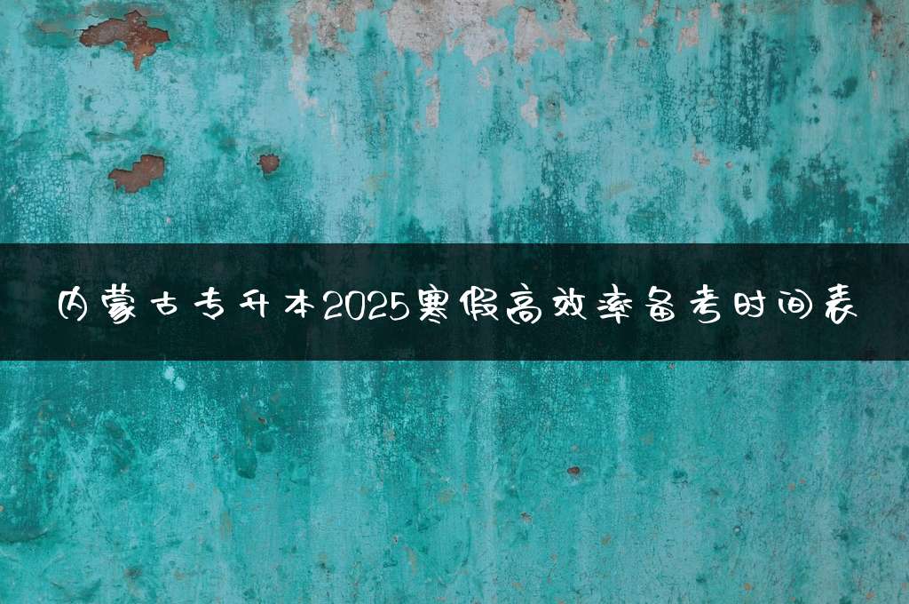 内蒙古专升本2025寒假高效率备考时间表