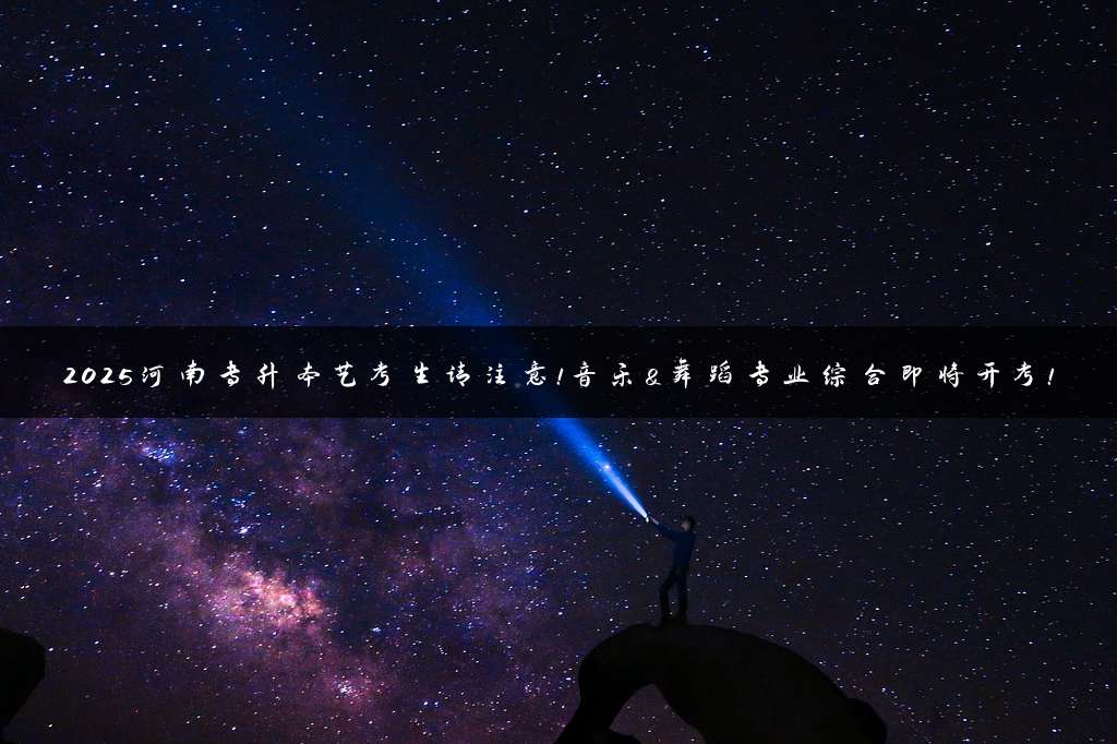 2025河南专升本艺考生请注意！音乐&舞蹈专业综合即将开考！
