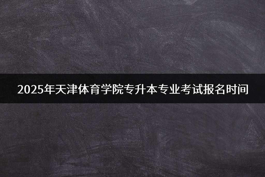 2025年天津体育学院专升本专业考试报名时间