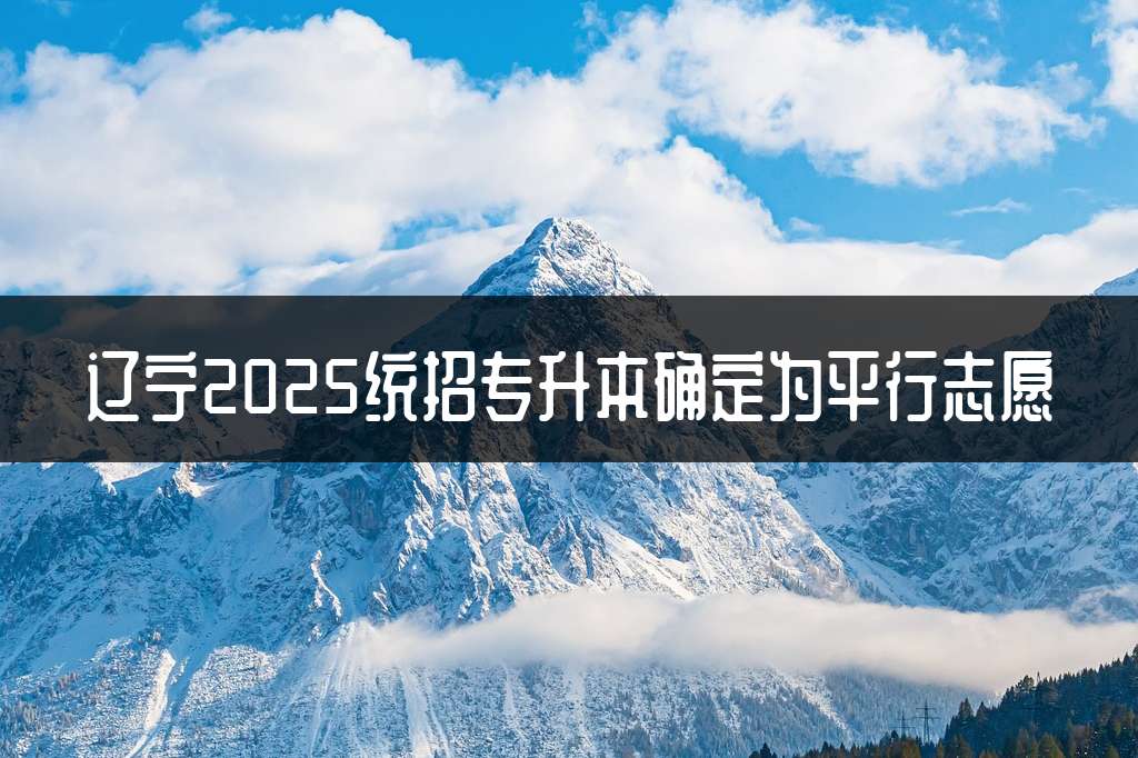 辽宁2025统招专升本确定为平行志愿