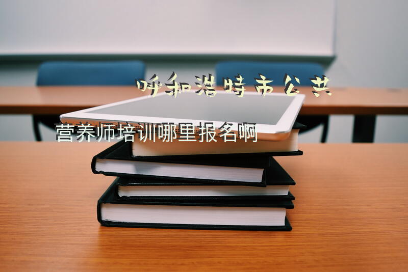 呼和浩特市公共营养师培训哪里报名啊