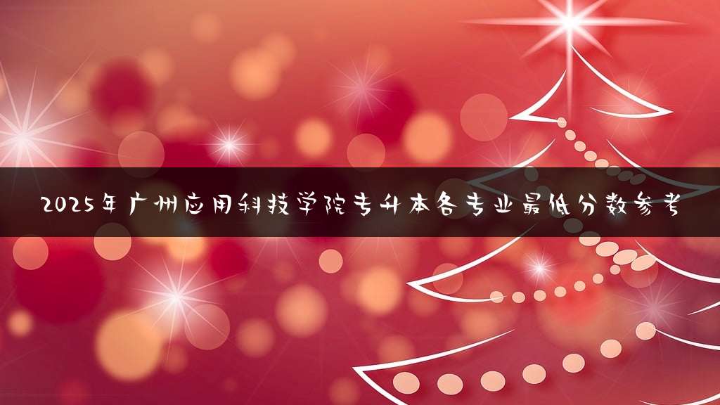 2025年广州应用科技学院专升本各专业最低分数参考