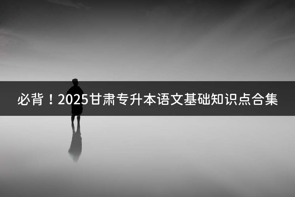 必背！2025甘肃专升本语文基础知识点合集