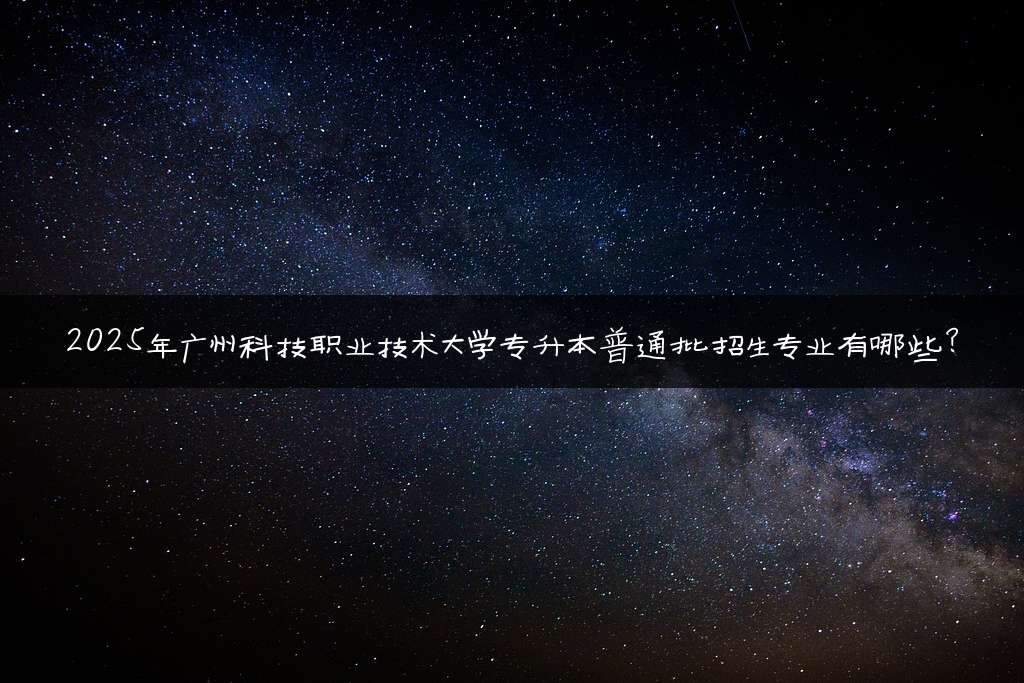 2025年广州科技职业技术大学专升本普通批招生专业有哪些?