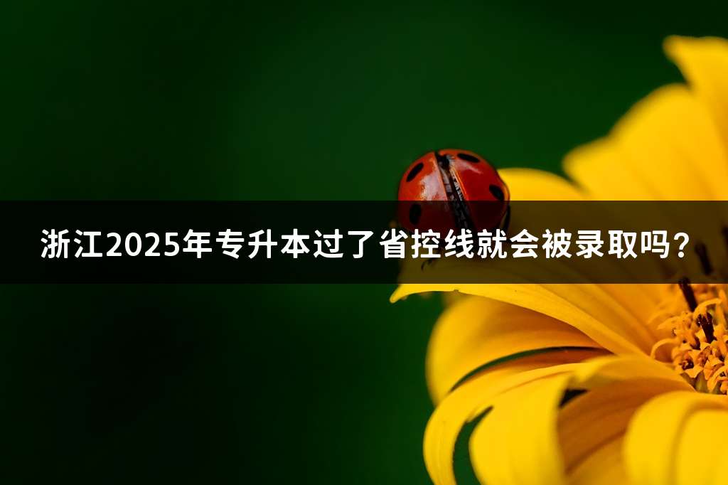 浙江2025年专升本过了省控线就会被录取吗?