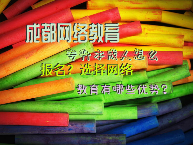 成都网络教育专升本成人怎么报名？选择网络教育有哪些优势？