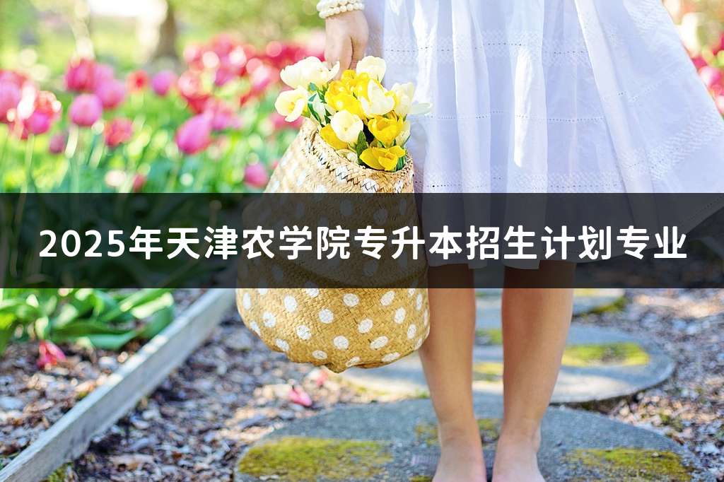 2025年天津农学院专升本招生计划专业