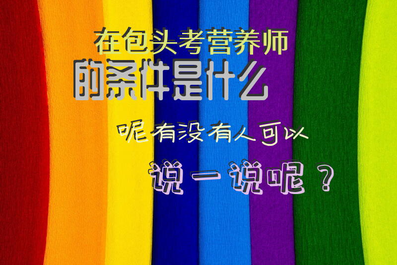 在包头考营养师的条件是什么呢，有没有人可以说一说呢？