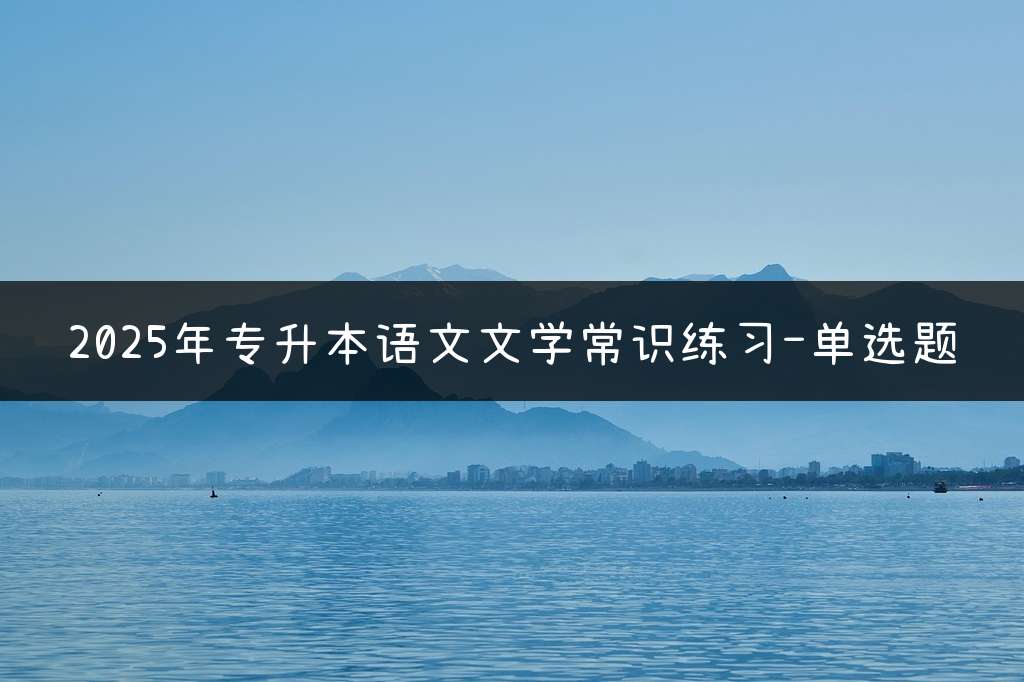 2025年专升本语文文学常识练习-单选题