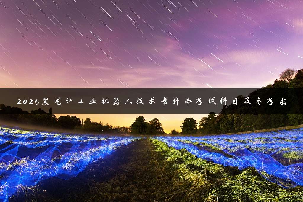 2025黑龙江工业机器人技术专升本考试科目及参考书