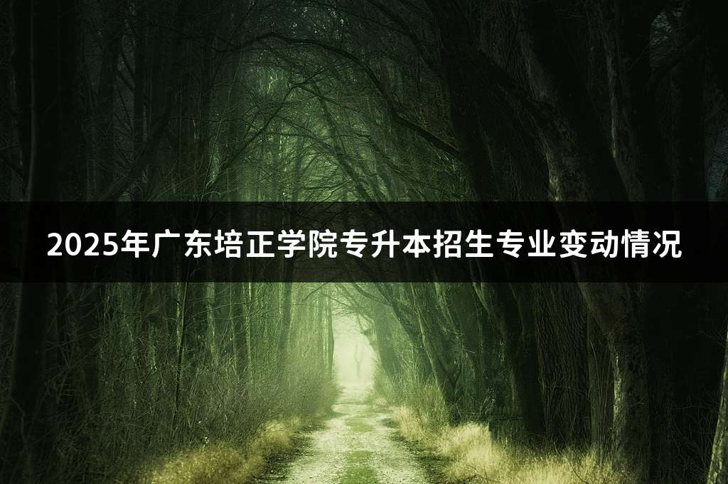 2025年广东培正学院专升本招生专业变动情况