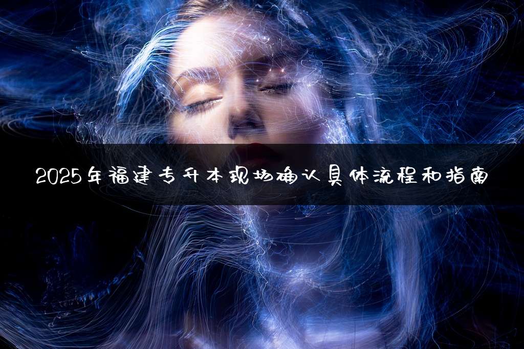 2025年福建专升本现场确认具体流程和指南