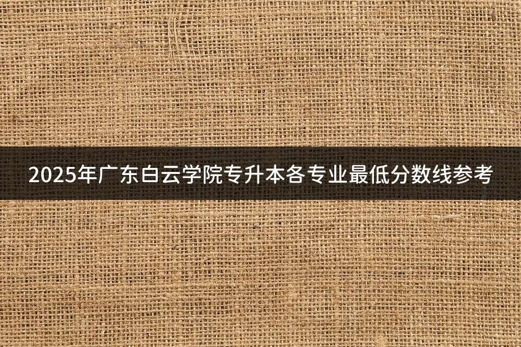 2025年广东白云学院专升本各专业最低分数线参考
