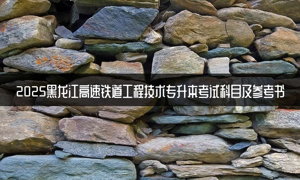 2025黑龙江高速铁道工程技术专升本考试科目及参考书