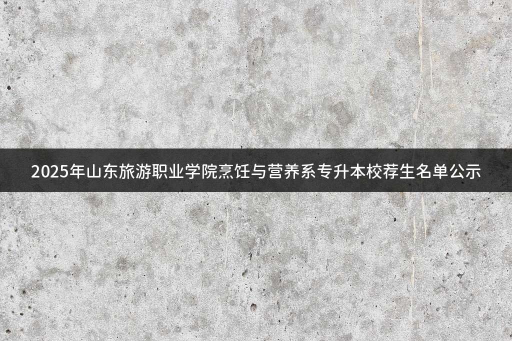 2025年山东旅游职业学院烹饪与营养系专升本校荐生名单公示