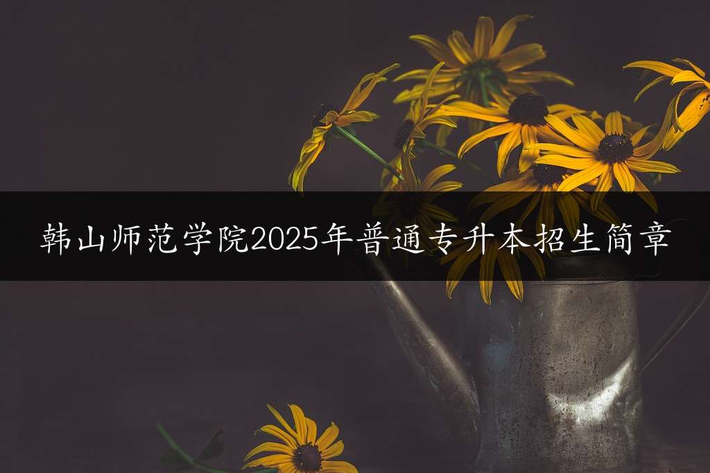 韩山师范学院2025年普通专升本招生简章
