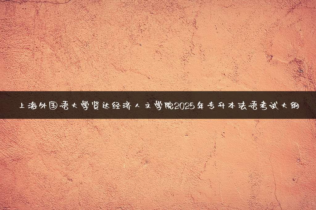 上海外国语大学贤达经济人文学院2025年专升本法语考试大纲