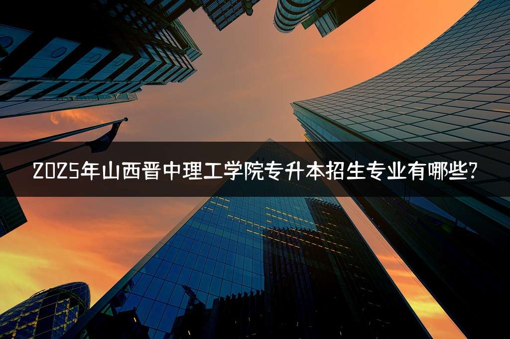 2025年山西晋中理工学院专升本招生专业有哪些?