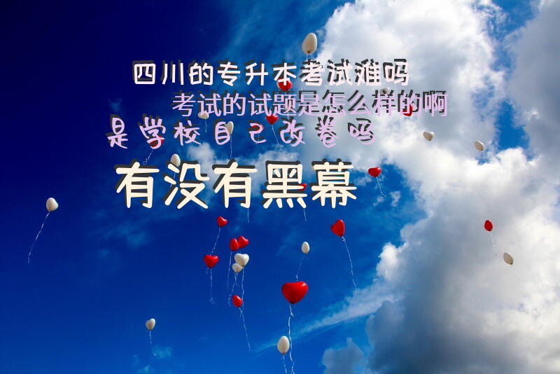 四川的专升本考试难吗？考试的试题是怎么样的啊？是学校自己改卷吗？有没有黑幕？