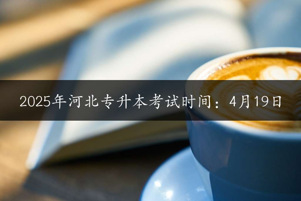 2025年河北专升本考试时间：4月19日