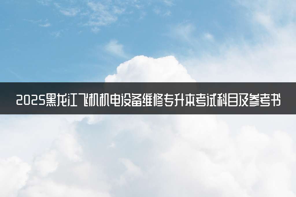2025黑龙江飞机机电设备维修专升本考试科目及参考书
