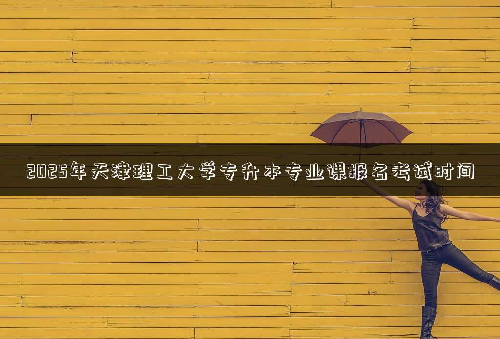2025年天津理工大学专升本专业课报名考试时间