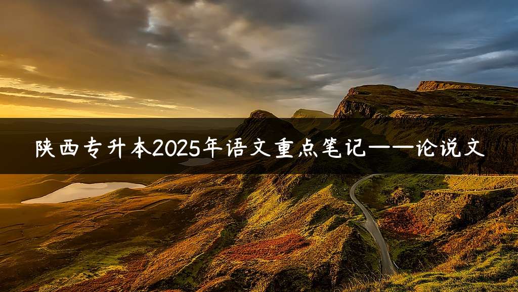 陕西专升本2025年语文重点笔记——论说文