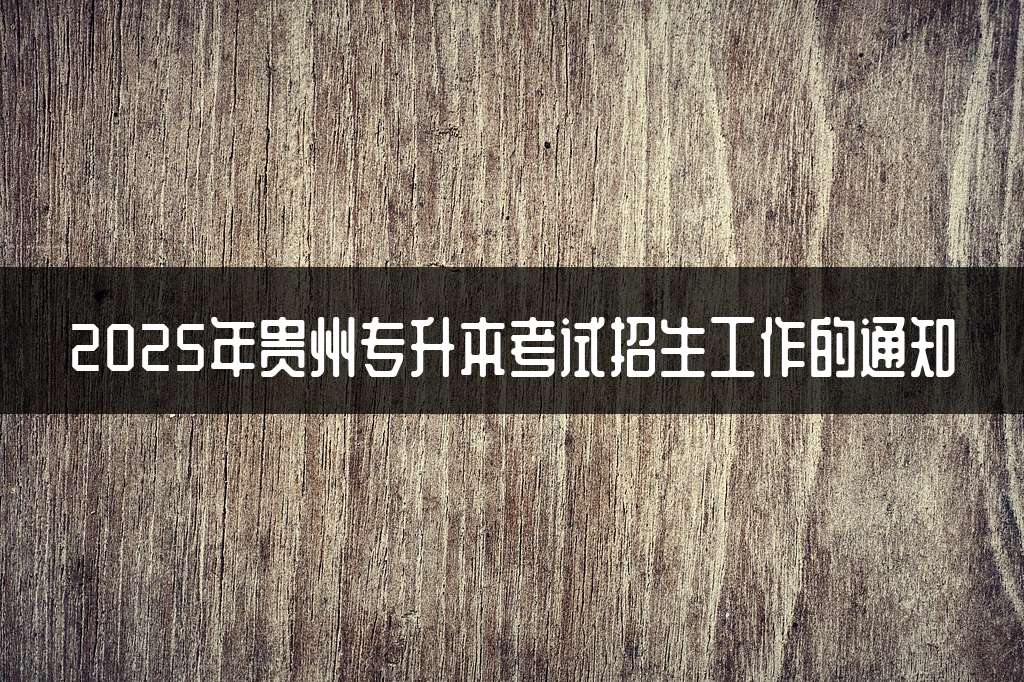 2025年贵州专升本考试招生工作的通知