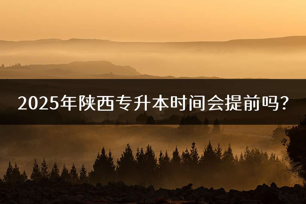2025年陕西专升本时间会提前吗？