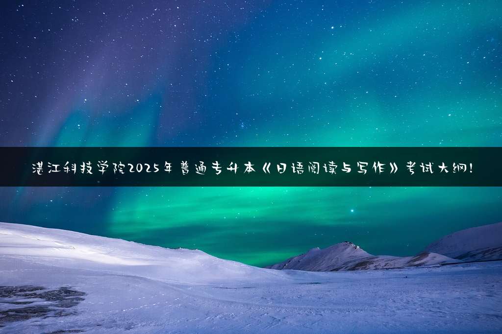 湛江科技学院2025年普通专升本《日语阅读与写作》考试大纲!