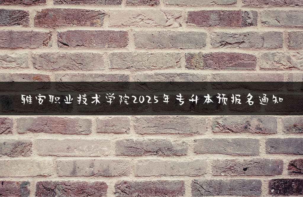 雅安职业技术学院2025年专升本预报名通知